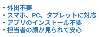 ・外出不要・スマホ、PC、タブレットに対応・アプリのインストール不要・担当者の顔が見られて安心