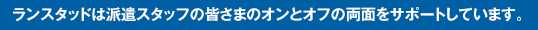 ランスタッドは派遣スタッフの皆さまのオンとオフの両面をサポートしています。